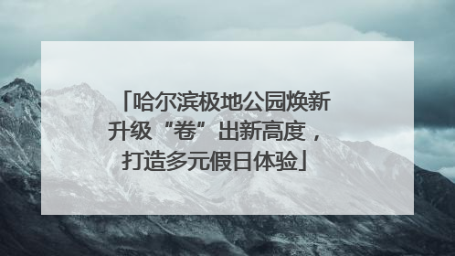 哈尔滨极地公园焕新升级“卷”出新高度，打造多元假日体验