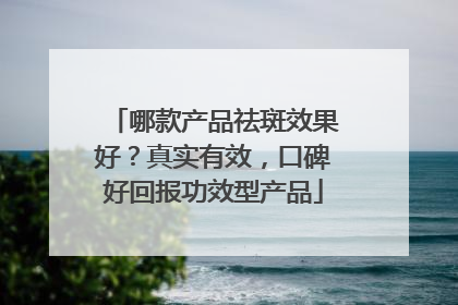哪款产品祛斑效果好？真实有效，口碑好回报功效型产品