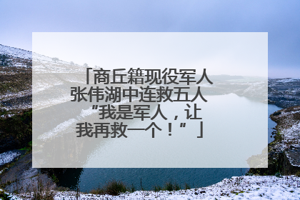 商丘籍现役军人张伟湖中连救五人 “我是军人，让我再救一个！”