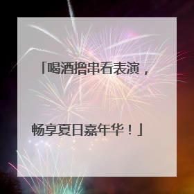 喝酒撸串看表演，畅享夏日嘉年华！