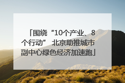 围绕“10个产业、8个行动” 北京助推城市副中心绿色经济加速跑