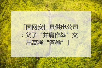 国网安仁县供电公司：父子“并肩作战”交出高考“答卷”
