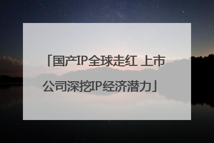 国产IP全球走红 上市公司深挖IP经济潜力