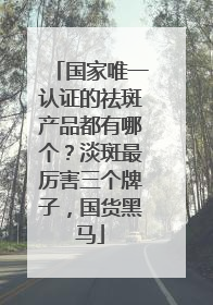 国家唯一认证的祛斑产品都有哪个？淡斑最厉害三个牌子，国货黑马