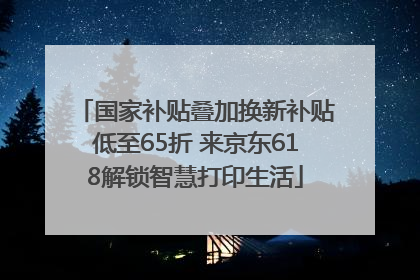 国家补贴叠加换新补贴低至65折 来京东618解锁智慧打印生活