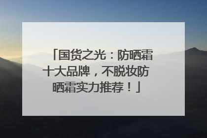 国货之光：防晒霜十大品牌，不脱妆防晒霜实力推荐！