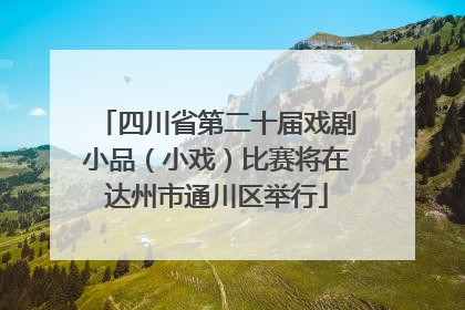 四川省第二十届戏剧小品（小戏）比赛将在达州市通川区举行