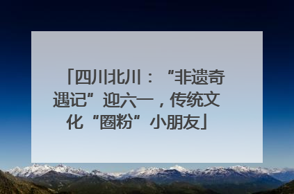 四川北川：“非遗奇遇记”迎六一，传统文化“圈粉”小朋友