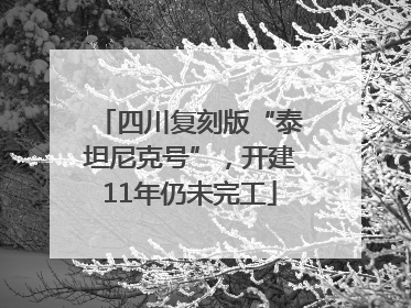 四川复刻版“泰坦尼克号”，开建11年仍未完工