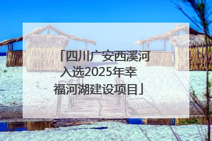 四川广安西溪河入选2025年幸福河湖建设项目