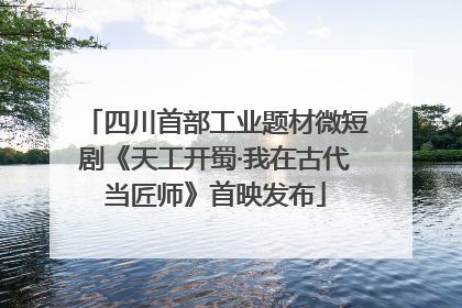 四川首部工业题材微短剧《天工开蜀·我在古代当匠师》首映发布