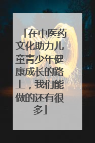 在中医药文化助力儿童青少年健康成长的路上，我们能做的还有很多