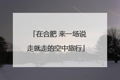 在合肥 来一场说走就走的空中旅行