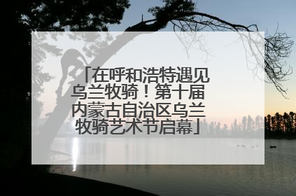 在呼和浩特遇见乌兰牧骑！第十届内蒙古自治区乌兰牧骑艺术节启幕