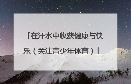 在汗水中收获健康与快乐（关注青少年体育）