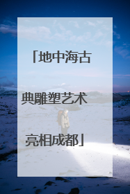 地中海古典雕塑艺术亮相成都