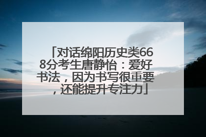 对话绵阳历史类668分考生唐静怡：爱好书法，因为书写很重要，还能提升专注力