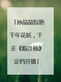 孙晶晶惊艳千年花妖，于正《临江仙》定档开播
