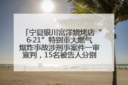 宁夏银川富洋烧烤店“6·21”特别重大燃气爆炸事故涉刑事案件一审宣判，15名被告人分别判刑六年至一年不等