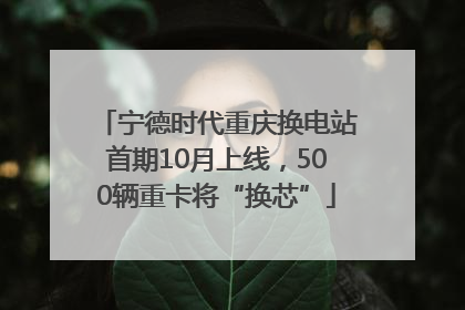 宁德时代重庆换电站首期10月上线，500辆重卡将“换芯”