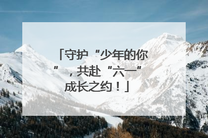 守护“少年的你”，共赴“六一”成长之约！