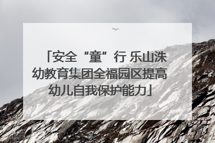 安全“童”行 乐山洙幼教育集团全福园区提高幼儿自我保护能力
