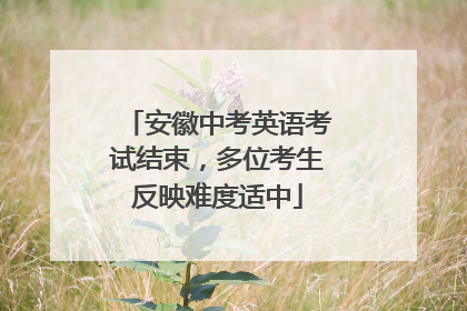 安徽中考英语考试结束，多位考生反映难度适中