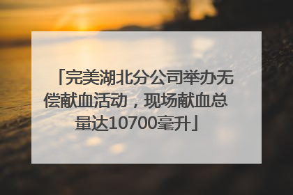 完美湖北分公司举办无偿献血活动，现场献血总量达10700毫升