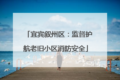 宜宾叙州区：监督护航老旧小区消防安全