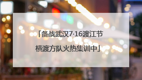 备战武汉7·16渡江节 横渡方队火热集训中