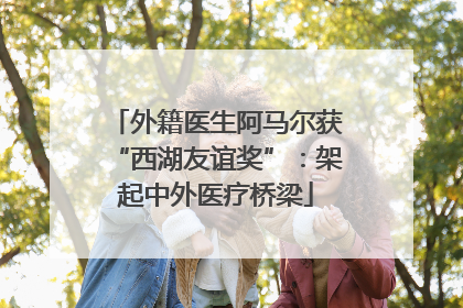 外籍医生阿马尔获“西湖友谊奖”：架起中外医疗桥梁