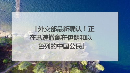 外交部最新确认！正在迅速撤离在伊朗和以色列的中国公民