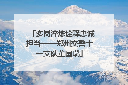 多岗淬炼诠释忠诚担当——郑州交警十一支队董国瑞