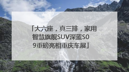 大六座，真三排，家用智慧旗舰SUV深蓝S09重磅亮相重庆车展