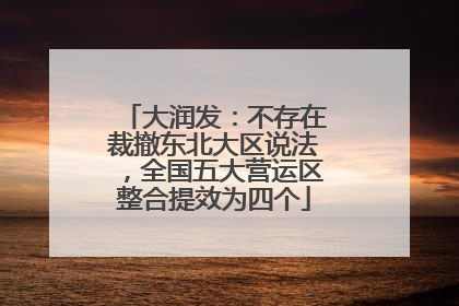 大润发：不存在裁撤东北大区说法，全国五大营运区整合提效为四个