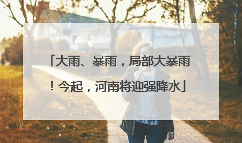 大雨、暴雨，局部大暴雨！今起，河南将迎强降水