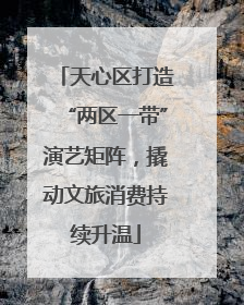 天心区打造“两区一带”演艺矩阵，撬动文旅消费持续升温
