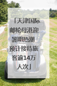 天津国际邮轮母港迎暑期热潮 预计接待旅客逾14万人次