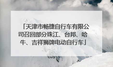 天津市畅捷自行车有限公司召回部分珠江、台邦、哈牛、吉祥狮牌电动自行车