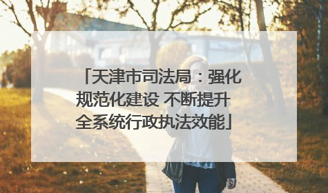 天津市司法局：强化规范化建设 不断提升全系统行政执法效能