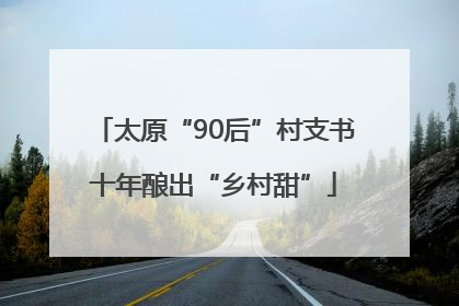 太原“90后”村支书十年酿出“乡村甜”
