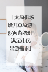 太原机场增开草原游滨海游航班 满足市民出游需求