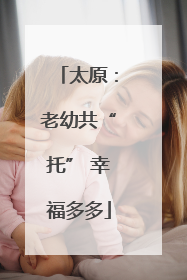 太原：老幼共“托” 幸福多多