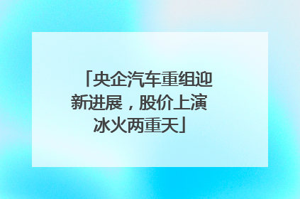 央企汽车重组迎新进展，股价上演冰火两重天