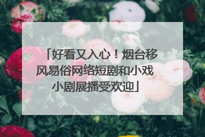 好看又入心！烟台移风易俗网络短剧和小戏小剧展播受欢迎