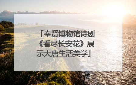 奉贤博物馆诗剧《看尽长安花》展示大唐生活美学