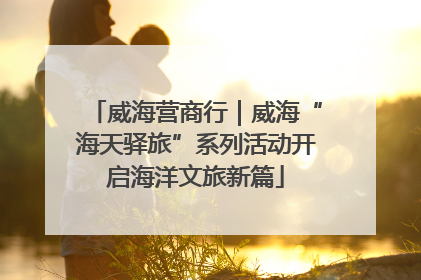 威海营商行｜威海“海天驿旅”系列活动开启海洋文旅新篇