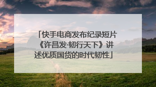 快手电商发布纪录短片《许昌发·韧行天下》讲述优质国货的时代韧性
