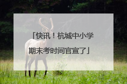 快讯！杭城中小学期末考时间官宣了