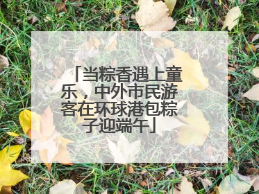 当粽香遇上童乐，中外市民游客在环球港包粽子迎端午